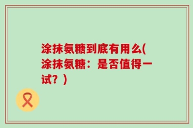 涂抹氨糖到底有用么(涂抹氨糖：是否值得一试？)