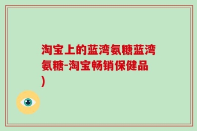 淘宝上的蓝湾氨糖蓝湾氨糖-淘宝畅销保健品)