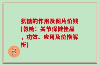 氨糖的作用及图片价钱(氨糖：关节保健佳品，功效、应用及价格解析)