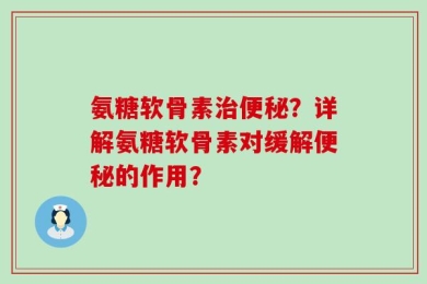 氨糖软骨素治便秘？详解氨糖软骨素对缓解便秘的作用？
