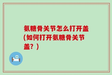 氨糖骨关节怎么打开盖(如何打开氨糖骨关节盖？)