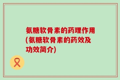 氨糖软骨素的药理作用(氨糖软骨素的药效及功效简介)