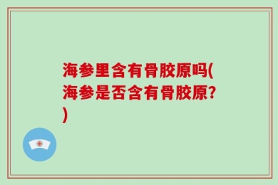 海参里含有骨胶原吗(海参是否含有骨胶原？)