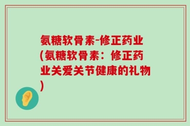 氨糖软骨素-修正药业(氨糖软骨素：修正药业关爱关节健康的礼物)