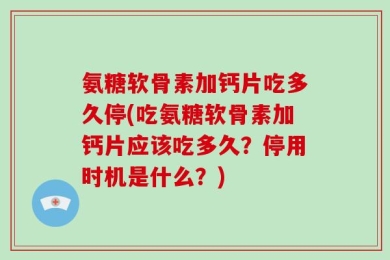 氨糖软骨素加钙片吃多久停(吃氨糖软骨素加钙片应该吃多久？停用时机是什么？)