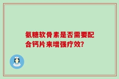 氨糖软骨素是否需要配合钙片来增强疗效？