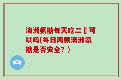 澳洲氨糖每天吃二顆可以吗(每日两颗澳洲氨糖是否安全？)