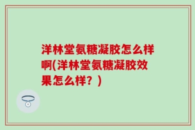 洋林堂氨糖凝胶怎么样啊(洋林堂氨糖凝胶效果怎么样？)
