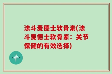 法斗麦德士软骨素(法斗麦德士软骨素：关节保健的有效选择)