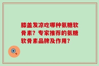 膝盖发凉吃哪种氨糖软骨素？专家推荐的氨糖软骨素品牌及作用？