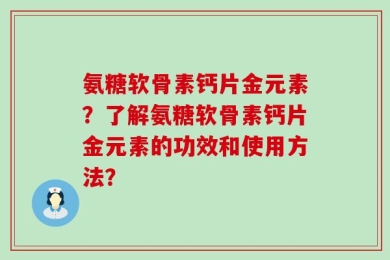 氨糖软骨素钙片金元素？了解氨糖软骨素钙片金元素的功效和使用方法？