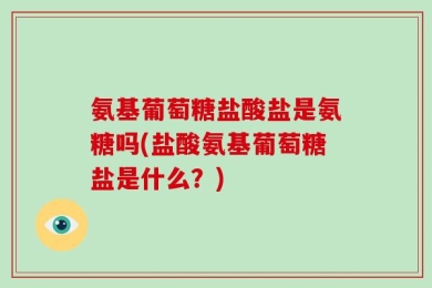 氨基葡萄糖盐酸盐是氨糖吗(盐酸氨基葡萄糖盐是什么？)