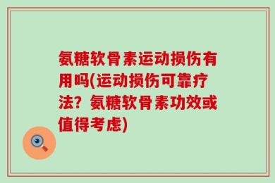 氨糖软骨素运动损伤有用吗(运动损伤可靠疗法？氨糖软骨素功效或值得考虑)