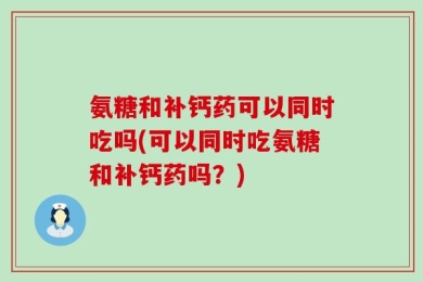 氨糖和补钙药可以同时吃吗(可以同时吃氨糖和补钙药吗？)