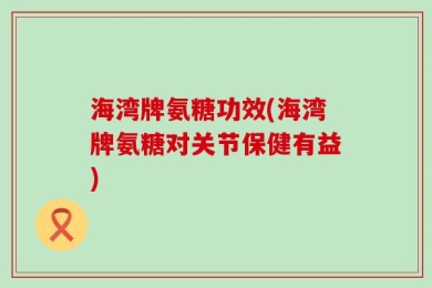 海湾牌氨糖功效(海湾牌氨糖对关节保健有益)