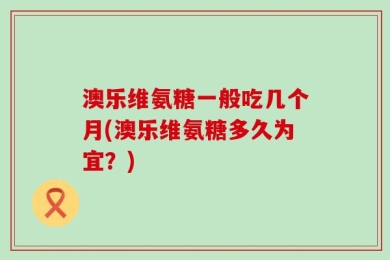 澳乐维氨糖一般吃几个月(澳乐维氨糖多久为宜？)