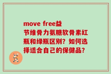 move free益节维骨力氨糖软骨素红瓶和绿瓶区别？如何选择适合自己的保健品？