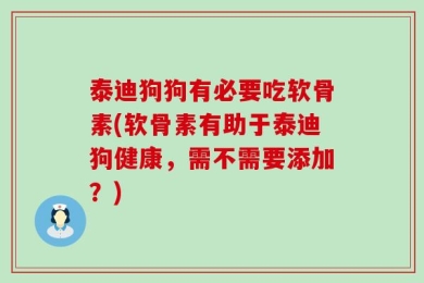 泰迪狗狗有必要吃软骨素(软骨素有助于泰迪狗健康，需不需要添加？)