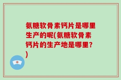 氨糖软骨素钙片是哪里生产的呢(氨糖软骨素钙片的生产地是哪里？)