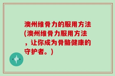 澳州维骨力的服用方法(澳州维骨力服用方法，让你成为骨骼健康的守护者。)