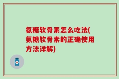 氨糖软骨素怎么吃法(氨糖软骨素的正确使用方法详解)