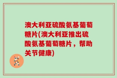 澳大利亚硫酸氨基葡萄糖片(澳大利亚推出硫酸氨基葡萄糖片，帮助关节健康)
