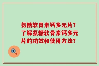 氨糖软骨素钙多元片？了解氨糖软骨素钙多元片的功效和使用方法？