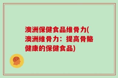 澳洲保健食品维骨力(澳洲维骨力：提高骨骼健康的保健食品)