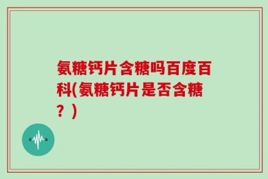 氨糖钙片含糖吗百度百科(氨糖钙片是否含糖？)
