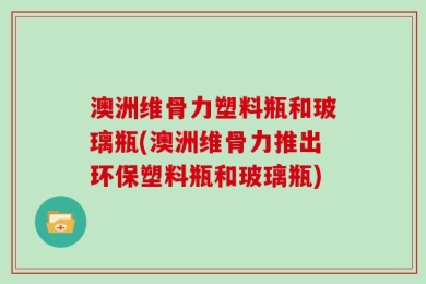 澳洲维骨力塑料瓶和玻璃瓶(澳洲维骨力推出环保塑料瓶和玻璃瓶)