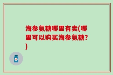 海参氨糖哪里有卖(哪里可以购买海参氨糖？)