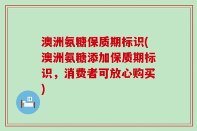 澳洲氨糖保质期标识(澳洲氨糖添加保质期标识，消费者可放心购买)