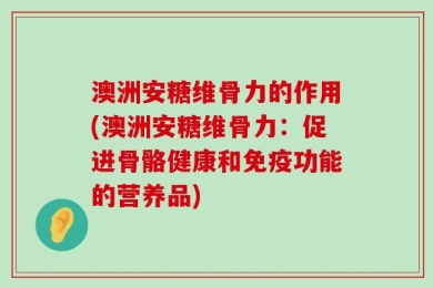 澳洲安糖维骨力的作用(澳洲安糖维骨力：促进骨骼健康和免疫功能的营养品)