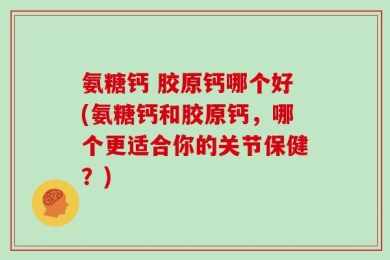 氨糖钙 胶原钙哪个好(氨糖钙和胶原钙，哪个更适合你的关节保健？)