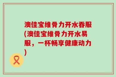 澳佳宝维骨力开水吞服(澳佳宝维骨力开水易服，一杯畅享健康动力)