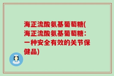 海正流酸氨基葡萄糖(海正流酸氨基葡萄糖：一种安全有效的关节保健品)