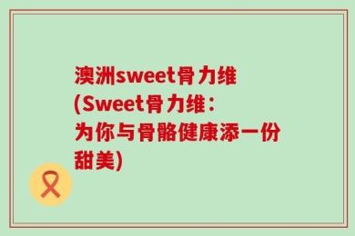 澳洲sweet骨力维(Sweet骨力维：为你与骨骼健康添一份甜美)