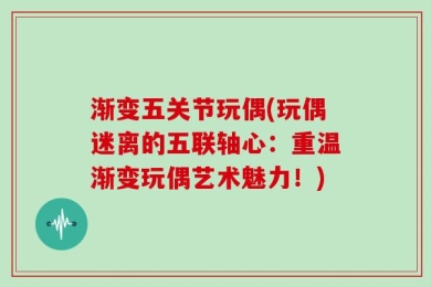 渐变五关节玩偶(玩偶迷离的五联轴心：重温渐变玩偶艺术魅力！)