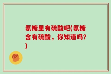 氨糖里有硫酸吧(氨糖含有硫酸，你知道吗？)