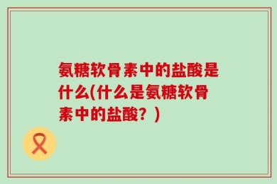 氨糖软骨素中的盐酸是什么(什么是氨糖软骨素中的盐酸？)