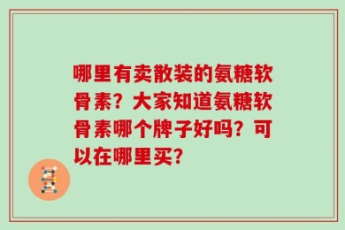 哪里有卖散装的氨糖软骨素？大家知道氨糖软骨素哪个牌子好吗？可以在哪里买？