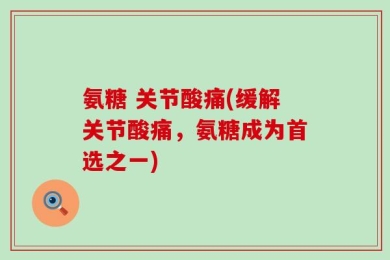 氨糖 关节酸痛(缓解关节酸痛，氨糖成为首选之一)