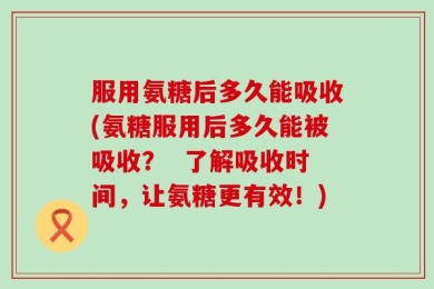 服用氨糖后多久能吸收(氨糖服用后多久能被吸收？  了解吸收时间，让氨糖更有效！)