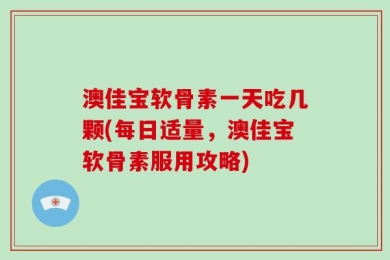 澳佳宝软骨素一天吃几颗(每日适量，澳佳宝软骨素服用攻略)