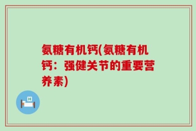 氨糖有机钙(氨糖有机钙：强健关节的重要营养素)