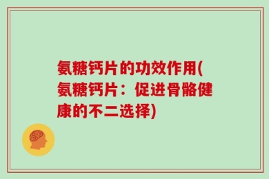 氨糖钙片的功效作用(氨糖钙片：促进骨骼健康的不二选择)