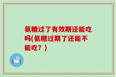 氨糖过了有效期还能吃吗(氨糖过期了还能不能吃？)