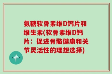 氨糖软骨素维D钙片和维生素(软骨素维D钙片：促进骨骼健康和关节灵活性的理想选择)