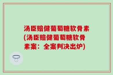 汤臣赔健葡萄糖软骨素(汤臣赔健葡萄糖软骨素案：全案判决出炉)