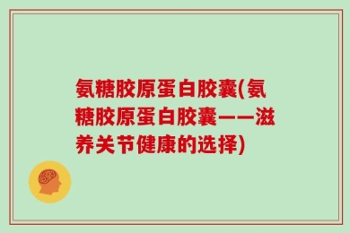 氨糖胶原蛋白胶囊(氨糖胶原蛋白胶囊——滋养关节健康的选择)